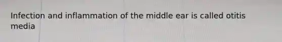 Infection and inflammation of the middle ear is called otitis media