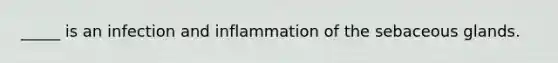 _____ is an infection and inflammation of the sebaceous glands.