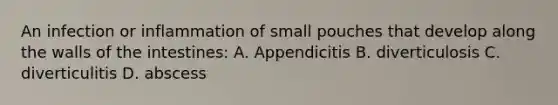 An infection or inflammation of small pouches that develop along the walls of the intestines: A. Appendicitis B. diverticulosis C. diverticulitis D. abscess