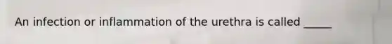 An infection or inflammation of the urethra is called _____