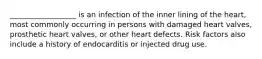 __________________ is an infection of the inner lining of the heart, most commonly occurring in persons with damaged heart valves, prosthetic heart valves, or other heart defects. Risk factors also include a history of endocarditis or injected drug use.