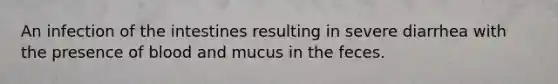 An infection of the intestines resulting in severe diarrhea with the presence of blood and mucus in the feces.