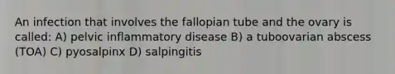 An infection that involves the fallopian tube and the ovary is called: A) pelvic inflammatory disease B) a tuboovarian abscess (TOA) C) pyosalpinx D) salpingitis