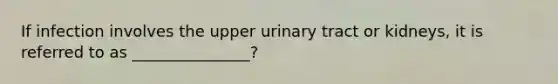 If infection involves the upper urinary tract or kidneys, it is referred to as _______________?