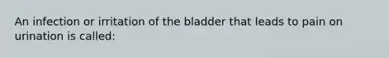 An infection or irritation of the bladder that leads to pain on urination is called: