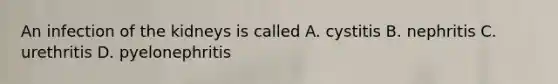 An infection of the kidneys is called A. cystitis B. nephritis C. urethritis D. pyelonephritis
