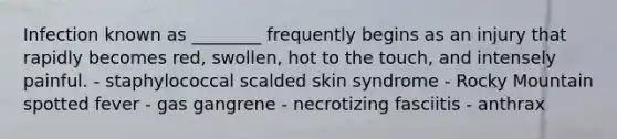 Infection known as ________ frequently begins as an injury that rapidly becomes red, swollen, hot to the touch, and intensely painful. - staphylococcal scalded skin syndrome - Rocky Mountain spotted fever - gas gangrene - necrotizing fasciitis - anthrax