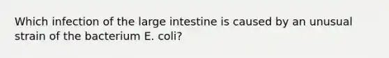 Which infection of the large intestine is caused by an unusual strain of the bacterium E. coli?