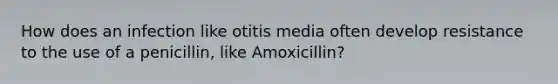 How does an infection like otitis media often develop resistance to the use of a penicillin, like Amoxicillin?