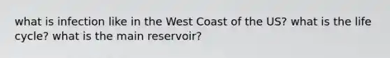 what is infection like in the West Coast of the US? what is the life cycle? what is the main reservoir?