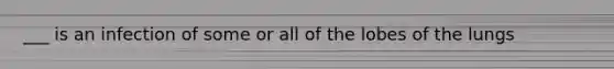 ___ is an infection of some or all of the lobes of the lungs