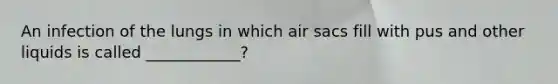 An infection of the lungs in which air sacs fill with pus and other liquids is called ____________?