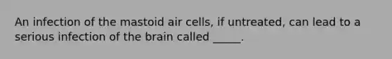 An infection of the mastoid air cells, if untreated, can lead to a serious infection of the brain called _____.