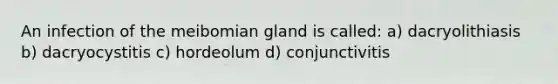 An infection of the meibomian gland is called: a) dacryolithiasis b) dacryocystitis c) hordeolum d) conjunctivitis