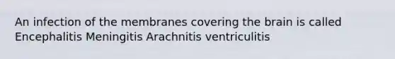 An infection of the membranes covering the brain is called Encephalitis Meningitis Arachnitis ventriculitis