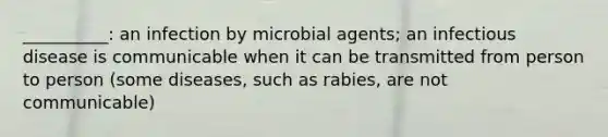 __________: an infection by microbial agents; an infectious disease is communicable when it can be transmitted from person to person (some diseases, such as rabies, are not communicable)