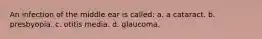 An infection of the middle ear is called: a. a cataract. b. presbyopia. c. otitis media. d. glaucoma.