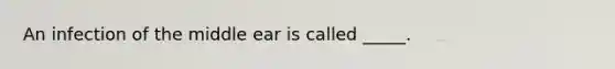 An infection of the middle ear is called _____.