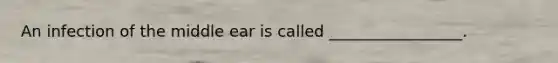 An infection of the middle ear is called _________________.