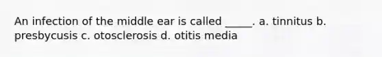 An infection of the middle ear is called _____. a. tinnitus b. presbycusis c. otosclerosis d. otitis media