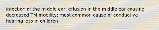 infection of the middle ear; effusion in the middle ear causing decreased TM mobility; most common cause of conductive hearing loss in children