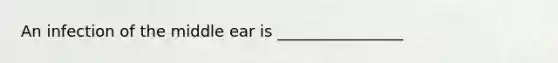 An infection of the middle ear is ________________