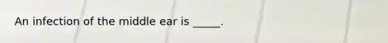 An infection of the middle ear is _____.