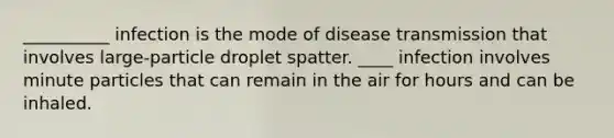 __________ infection is the mode of disease transmission that involves large-particle droplet spatter. ____ infection involves minute particles that can remain in the air for hours and can be inhaled.