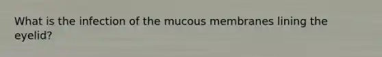 What is the infection of the mucous membranes lining the eyelid?