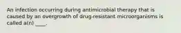 An infection occurring during antimicrobial therapy that is caused by an overgrowth of drug-resistant microorganisms is called a(n) ____.