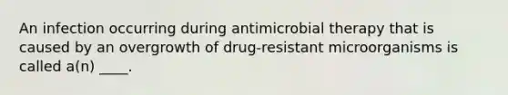 An infection occurring during antimicrobial therapy that is caused by an overgrowth of drug-resistant microorganisms is called a(n) ____.