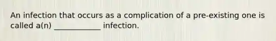 An infection that occurs as a complication of a pre-existing one is called a(n) ____________ infection.