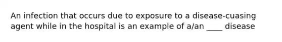 An infection that occurs due to exposure to a disease-cuasing agent while in the hospital is an example of a/an ____ disease