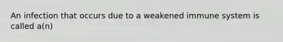 An infection that occurs due to a weakened immune system is called a(n)