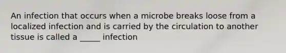 An infection that occurs when a microbe breaks loose from a localized infection and is carried by the circulation to another tissue is called a _____ infection