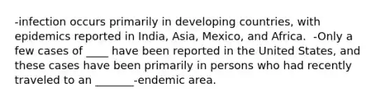 -infection occurs primarily in developing countries, with epidemics reported in India, Asia, Mexico, and Africa. ​ -Only a few cases of ____ have been reported in the United States, and these cases have been primarily in persons who had recently traveled to an _______-endemic area.