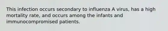 This infection occurs secondary to influenza A virus, has a high mortality rate, and occurs among the infants and immunocompromised patients.