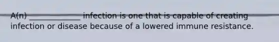 A(n) _____________ infection is one that is capable of creating infection or disease because of a lowered immune resistance.