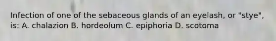 Infection of one of the sebaceous glands of an eyelash, or "stye", is: A. chalazion B. hordeolum C. epiphoria D. scotoma