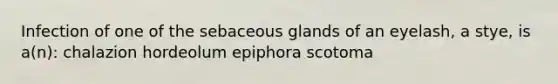 Infection of one of the sebaceous glands of an eyelash, a stye, is a(n): chalazion hordeolum epiphora scotoma