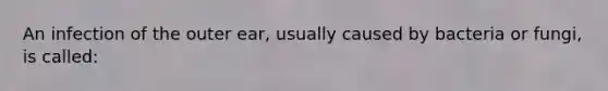 An infection of the outer ear, usually caused by bacteria or fungi, is called: