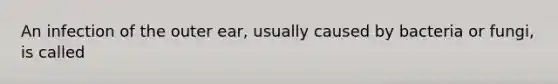 An infection of the outer ear, usually caused by bacteria or fungi, is called