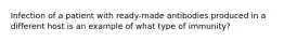 Infection of a patient with ready-made antibodies produced in a different host is an example of what type of immunity?