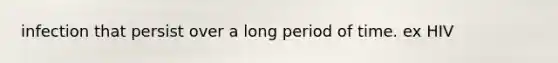 infection that persist over a long period of time. ex HIV
