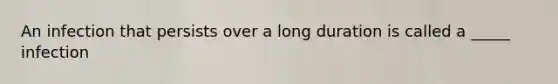 An infection that persists over a long duration is called a _____ infection