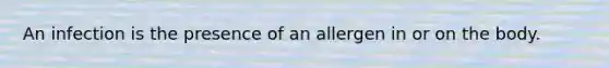 An infection is the presence of an allergen in or on the body.