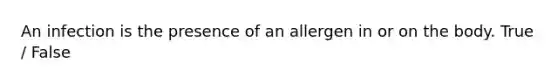 An infection is the presence of an allergen in or on the body. True / False