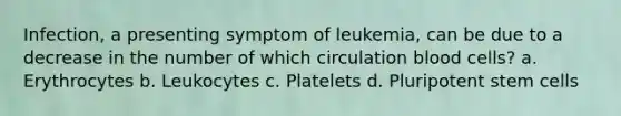 Infection, a presenting symptom of leukemia, can be due to a decrease in the number of which circulation blood cells? a. Erythrocytes b. Leukocytes c. Platelets d. Pluripotent stem cells