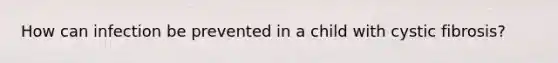 How can infection be prevented in a child with cystic fibrosis?