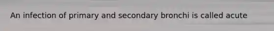 An infection of primary and secondary bronchi is called acute